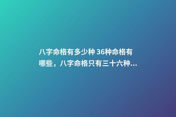 八字命格有多少种 36种命格有哪些，八字命格只有三十六种吗？-第1张-观点-玄机派